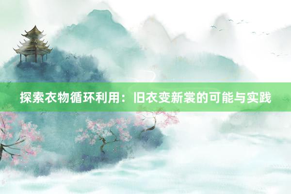 探索衣物循环利用：旧衣变新裳的可能与实践