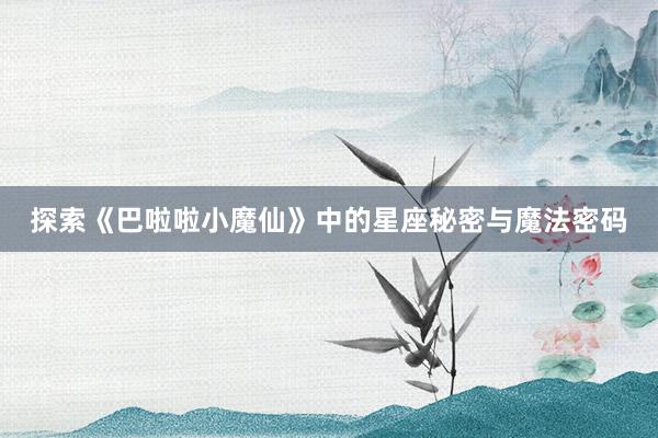 探索《巴啦啦小魔仙》中的星座秘密与魔法密码